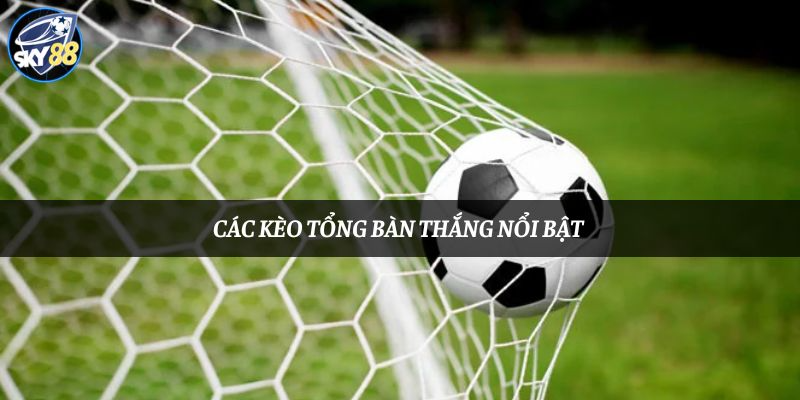 Các kèo tổng bàn thắng nổi bật 